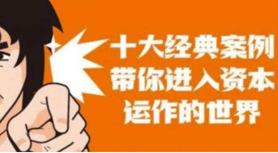 资本运作课程，并购、借壳、资本运作，十大经典案例带你真正进入资本运作的世界-甬战资源库
