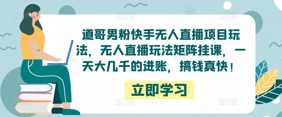 道哥男粉快手无人直播项目玩法，无人直播玩法矩阵挂课，一天大几千的进账，搞钱真快！-甬战资源库