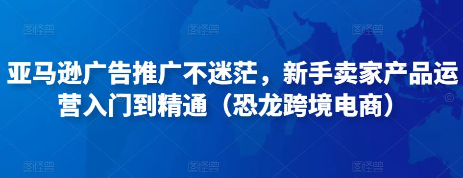 亚马逊广告推广不迷茫，新手卖家产品运营入门到精通（恐龙跨境电商）-甬战资源库