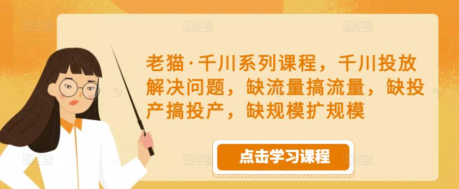 老猫·千川系列课程，千川投放解决问题，缺流量搞流量，缺投产搞投产，缺规模扩规模-甬战资源库