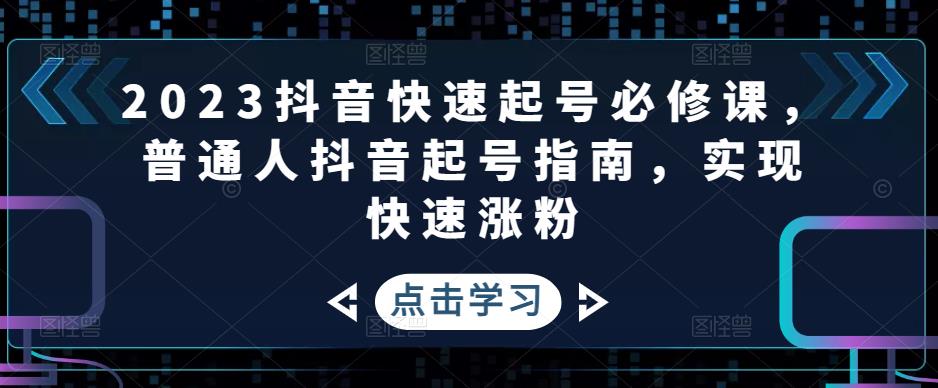 2023抖音快速起号必修课，普通人抖音起号指南，实现快速涨粉-甬战资源库