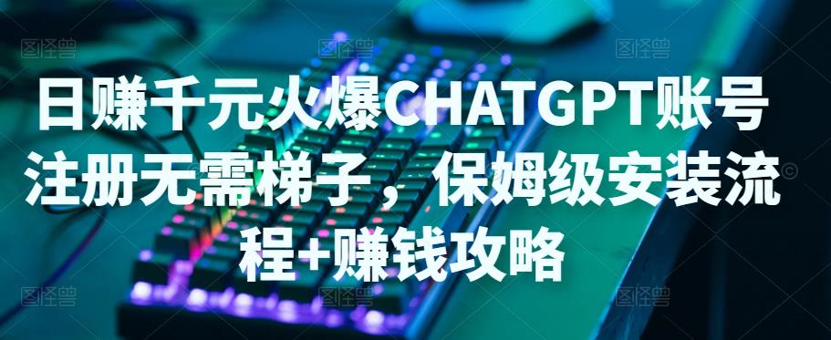 日赚千元火爆ChatGPT账号注册无需ti子，保姆级安装流程+赚钱攻略-甬战资源库