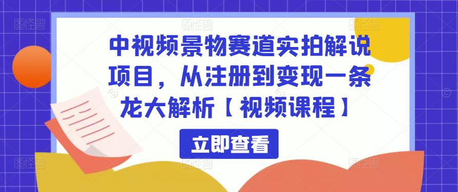中视频景物赛道实拍解说项目，从注册到变现一条龙大解析【视频课程】-甬战资源库
