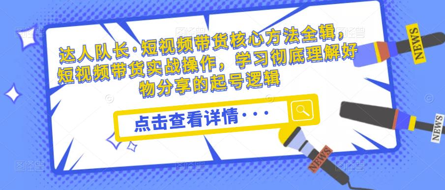 达人队长·短视频带货核心方法全辑，短视频带货实战操作，学习彻底理解好物分享的起号逻辑-甬战资源库