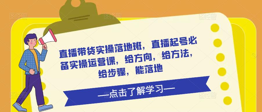 直播带货实操落地班，直播起号必备实操运营课，给方向，给方法，给步骤，能落地-甬战资源库