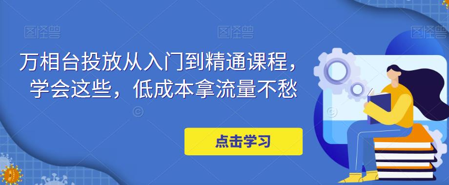 万相台投放从入门到精通课程，学会这些，低成本拿流量不愁-甬战资源库
