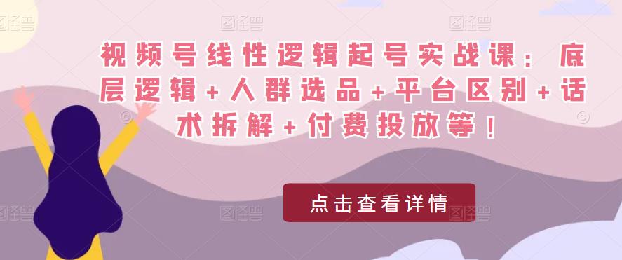 视频号线性逻辑起号实战课：底层逻辑+人群选品+平台区别+话术拆解+付费投放等！-甬战资源库