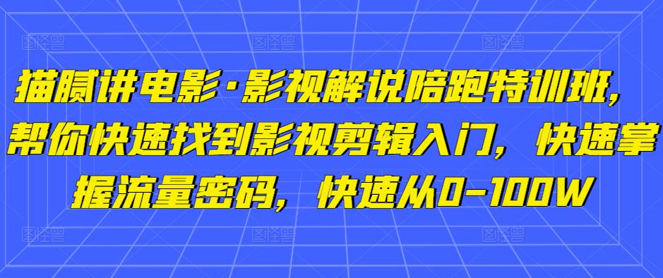 猫腻讲电影·影视解说陪跑特训班，帮你快速找到影视剪辑入门，快速掌握流量密码，快速从0-100W-甬战资源库