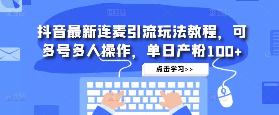 抖音最新连麦引流玩法教程，可多号多人操作，单日产粉100+-甬战资源库