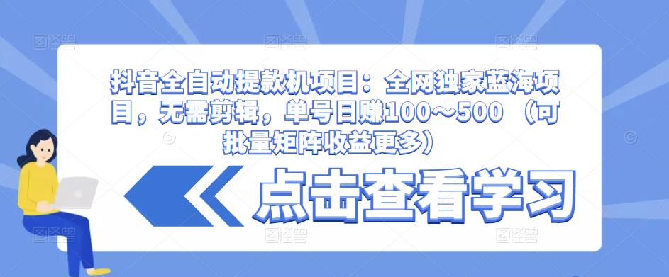 抖音全自动提款机项目：全网独家蓝海项目，无需剪辑，单号日赚100～500 （可批量矩阵收益更多）-甬战资源库
