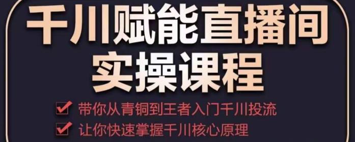 千川赋能直播间实操课程，带你从青铜到王者的入门千川投流，让你快速掌握千川核心原理-甬战资源库