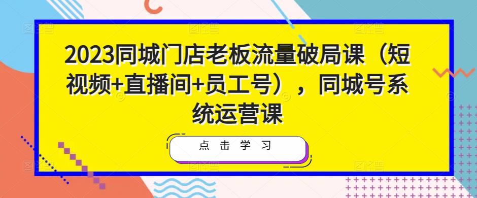 2023同城门店老板流量破局课（短视频+直播间+员工号），同城号系统运营课-甬战资源库