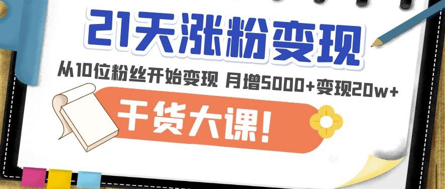 21天精准涨粉变现干货大课：从10位粉丝开始变现月增5000+变现20w+-甬战资源库