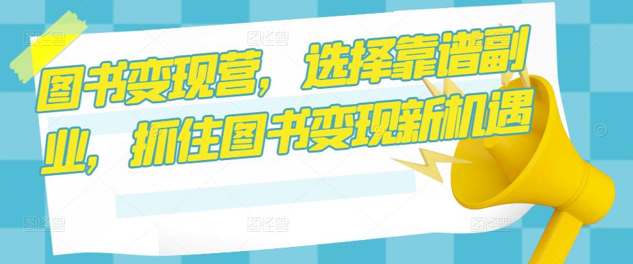 图书变现营，选择靠谱副业，抓住图书变现新机遇-甬战资源库