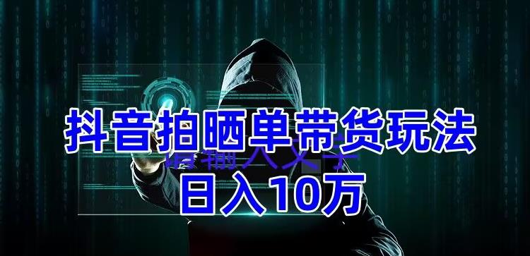 抖音拍晒单带货玩法分享，项目整体流程简单，有团队实测日入1万【教程+素材】-甬战资源库