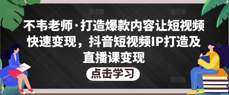 不韦老师·打造爆款内容让短视频快速变现，抖音短视频IP打造及直播课变现-甬战资源库