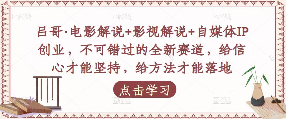 吕哥·电影解说+影视解说+自媒体IP创业，不可错过的全新赛道，给信心才能坚持，给方法才能落地-甬战资源库