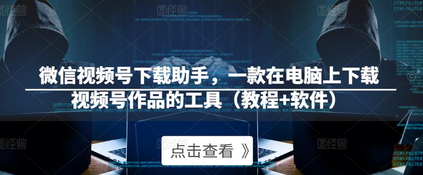 微信视频号下载助手，一款在电脑上下载视频号作品的工具（教程+软件）-甬战资源库
