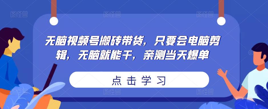 无脑视频号搬砖带货，只要会电脑剪辑，无脑就能干，亲测当天爆单-甬战资源库