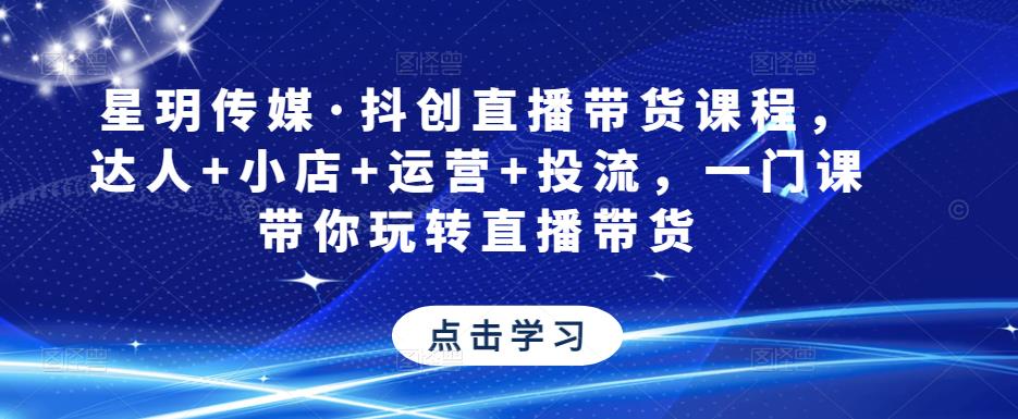 星玥传媒·抖创直播带货课程，达人+小店+运营+投流，一门课带你玩转直播带货-甬战资源库