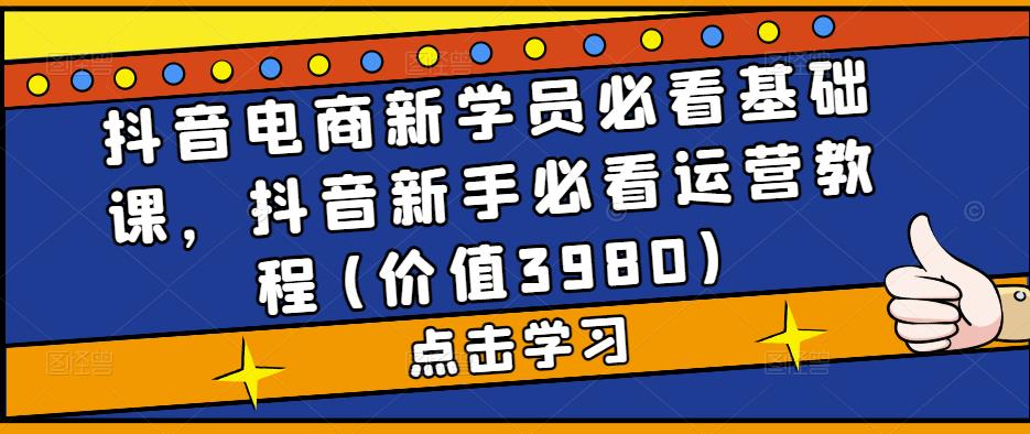 抖音电商新学员必看基础课，抖音新手必看运营教程(价值3980)-甬战资源库