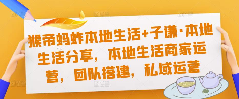 猴帝蚂蚱本地生活+子谦·本地生活分享，本地生活商家运营，团队搭建，私域运营-甬战资源库