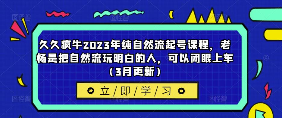 久久疯牛2023年纯自然流起号课程，老杨是把自然流玩明白的人，可以闭眼上车（3月更新）-甬战资源库