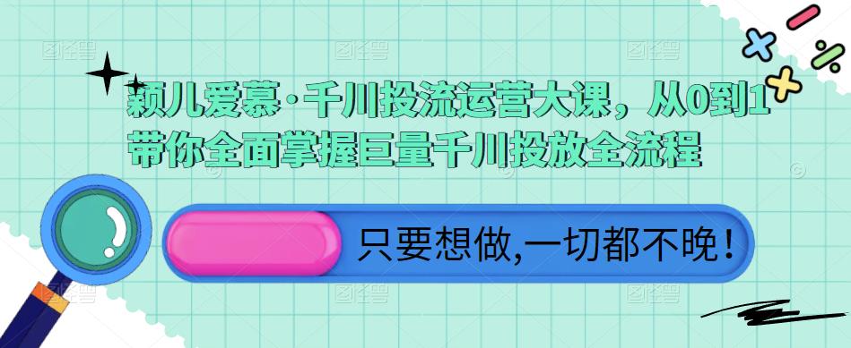 颖儿爱慕·千川投流运营大课，从0到1带你全面掌握巨量千川投放全流程-甬战资源库