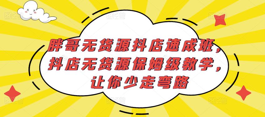 胖哥无货源抖店速成班，抖店无货源保姆级教学，让你少走弯路-甬战资源库