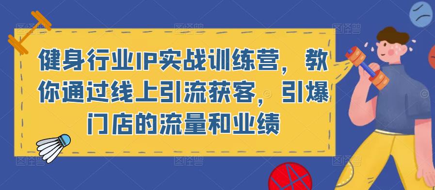 健身行业IP实战训练营，教你通过线上引流获客，引爆门店的流量和业绩-甬战资源库