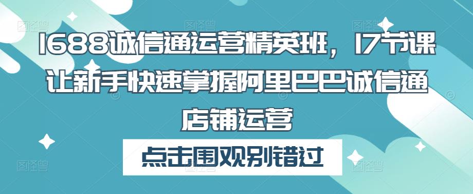1688诚信通运营精英班，17节课让新手快速掌握阿里巴巴诚信通店铺运营-甬战资源库