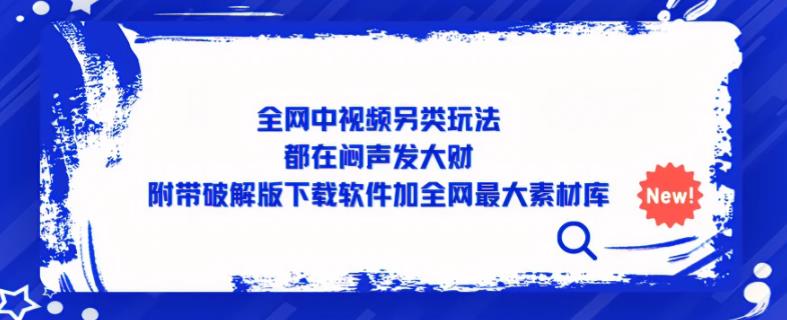 全网中视频另类玩法，都在闷声发大财，附带破解版下载软件加全网最大素材库-甬战资源库