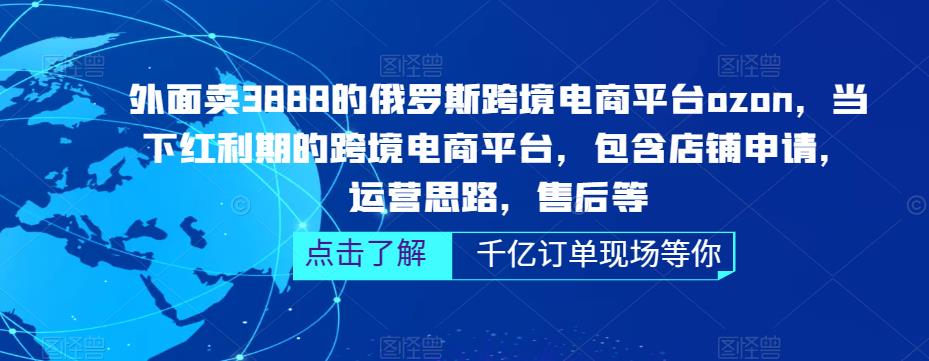 外面卖3888的俄罗斯跨境电商平台ozon运营，当下红利期的跨境电商平台，包含店铺申请，运营思路，售后等-甬战资源库