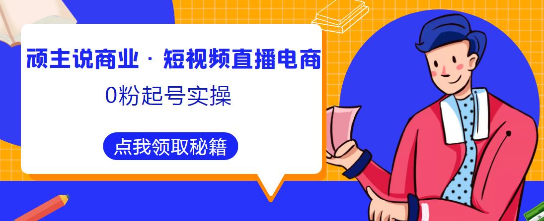 顽主说商业·短视频直播电商0粉起号实操，超800分钟超强实操干活，高效时间、快速落地拿成果-甬战资源库