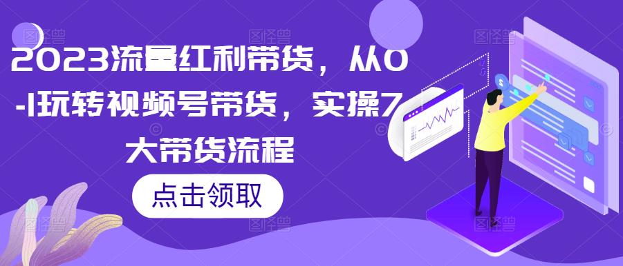 2023流量红利带货，从0-1玩转视频号带货，实操7大带货流程-甬战资源库