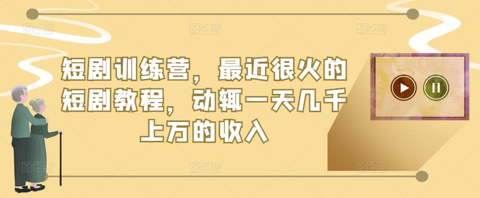 短剧训练营，最近很火的短剧教程，动辄一天几千上万的收入-甬战资源库