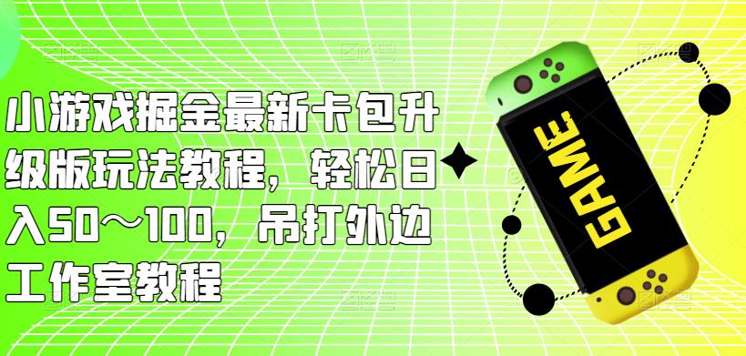 小游戏掘金最新卡包升级版玩法教程，轻松日入50～100，吊打外边工作室教程-甬战资源库