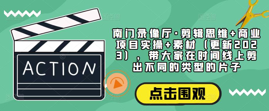 南门录像厅·剪辑思维+商业项目实操+素材（更新2023），带大家在时间线上剪出不同的类型的片子-甬战资源库