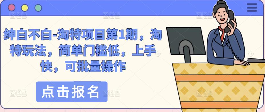 绅白不白-淘特项目第1期，淘特玩法，简单门槛低，上手快，可批量操作-甬战资源库