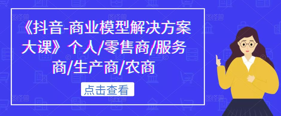 《抖音-商业模型解决方案大课》个人/零售商/服务商/生产商/农商-甬战资源库