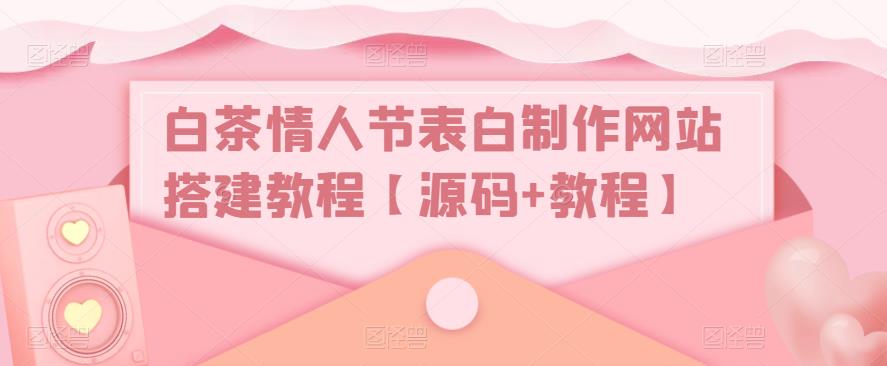 白茶情人节表白制作网站搭建教程【源码+教程】-甬战资源库
