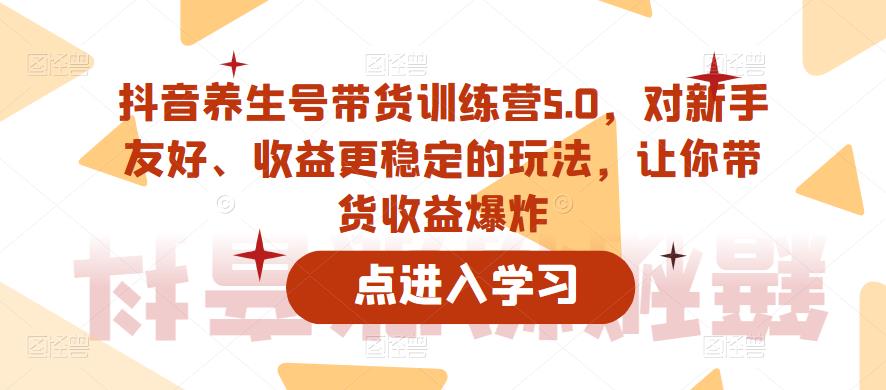 抖音养生号带货训练营5.0，对新手友好、收益更稳定的玩法，让你带货收益爆炸-甬战资源库