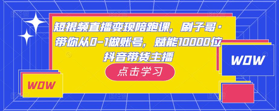 短视频直播变现陪跑课，刷子哥·带你从0-1做账号，赋能10000位抖音带货主播-甬战资源库