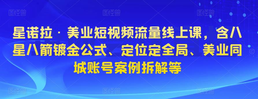 星诺拉·美业短视频流量线上课，含八星八箭镀金公式、定位定全局、美业同城账号案例拆解等-甬战资源库