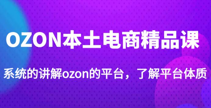 老迟·OZON本土电商精品课，系统的讲解ozon的平台，学完可独自运营ozon的店铺-甬战资源库