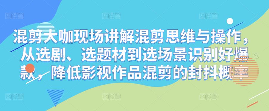 混剪大咖现场讲解混剪思维与操作，从选剧、选题材到选场景识别好爆款，降低影视作品混剪的封抖概率-甬战资源库
