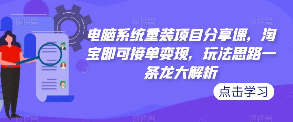 电脑系统重装项目分享课，淘宝即可接单变现，玩法思路一条龙大解析-甬战资源库
