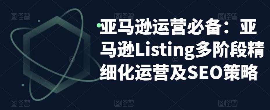 亚马逊运营必备：亚马逊Listing多阶段精细化运营及SEO策略-甬战资源库