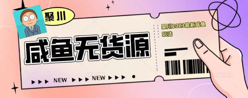 聚川2023闲鱼无货源最新经典玩法：基础认知+爆款闲鱼选品+快速找到货源-甬战资源库