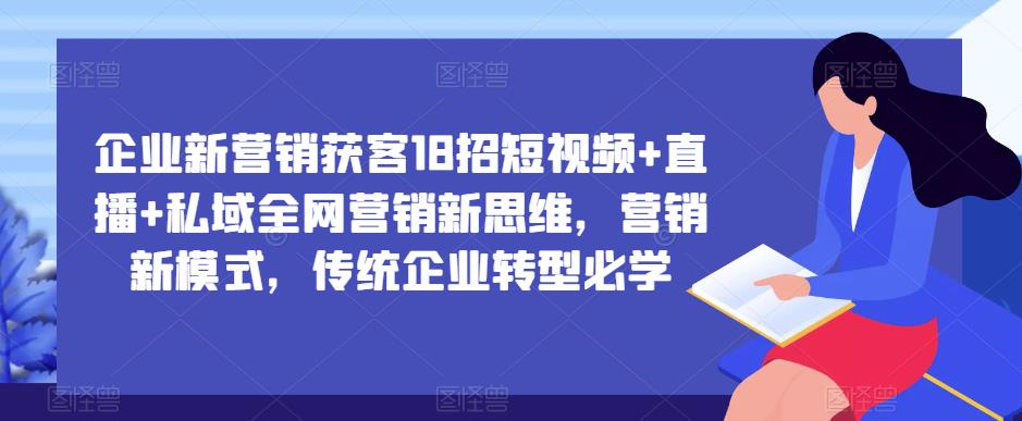 企业新营销获客18招短视频+直播+私域全网营销新思维，营销新模式，传统企业转型必学-甬战资源库